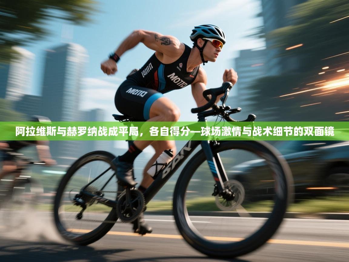 阿拉维斯与赫罗纳战成平局，各自得分—球场激情与战术细节的双面镜  第1张